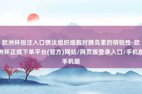 欧洲杯投注入口镌汰组织细胞对胰岛素的明锐性-欧洲杯正规下单平台(官方)网站/网页版登录入口/手机版