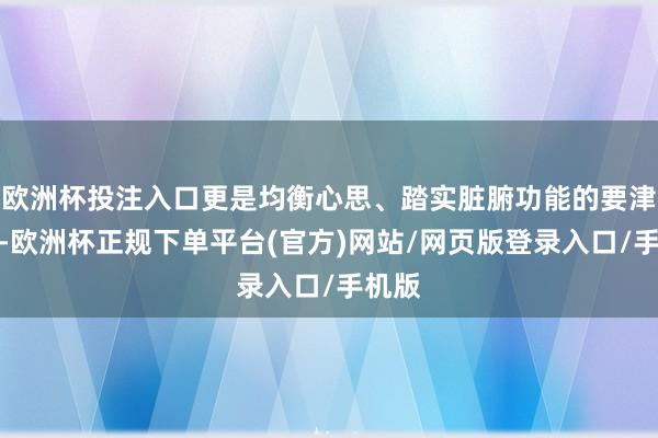 欧洲杯投注入口更是均衡心思、踏实脏腑功能的要津形式-欧洲杯正规下单平台(官方)网站/网页版登录入口/手机版