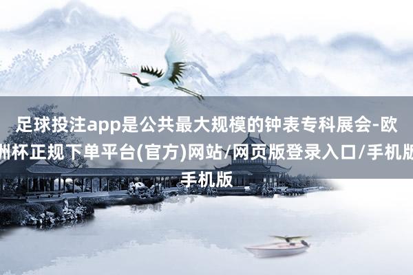 足球投注app是公共最大规模的钟表专科展会-欧洲杯正规下单平台(官方)网站/网页版登录入口/手机版