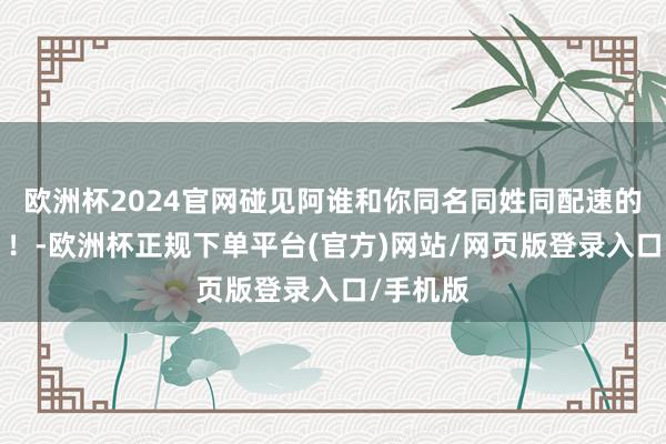 欧洲杯2024官网碰见阿谁和你同名同姓同配速的“分身”！-欧洲杯正规下单平台(官方)网站/网页版登录入口/手机版