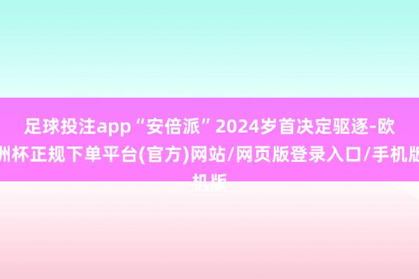 足球投注app“安倍派”2024岁首决定驱逐-欧洲杯正规下单平台(官方)网站/网页版登录入口/手机版