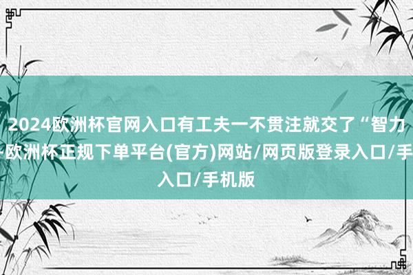 2024欧洲杯官网入口有工夫一不贯注就交了“智力税”-欧洲杯正规下单平台(官方)网站/网页版登录入口/手机版