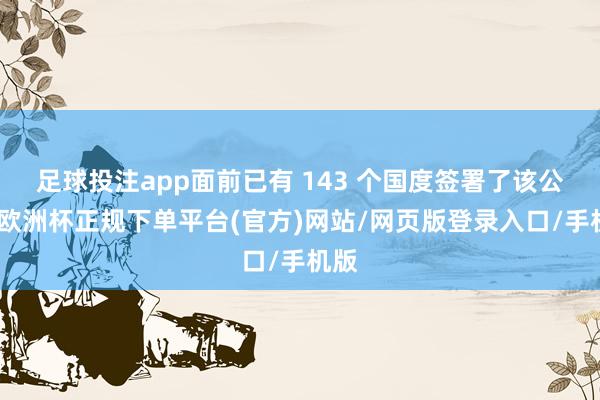 足球投注app面前已有 143 个国度签署了该公约-欧洲杯正规下单平台(官方)网站/网页版登录入口/手机版