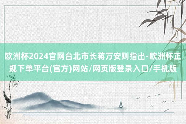 欧洲杯2024官网台北市长蒋万安则指出-欧洲杯正规下单平台(官方)网站/网页版登录入口/手机版