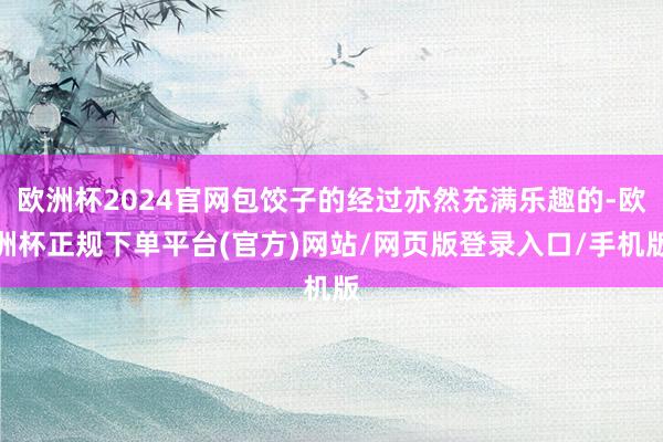 欧洲杯2024官网包饺子的经过亦然充满乐趣的-欧洲杯正规下单平台(官方)网站/网页版登录入口/手机版