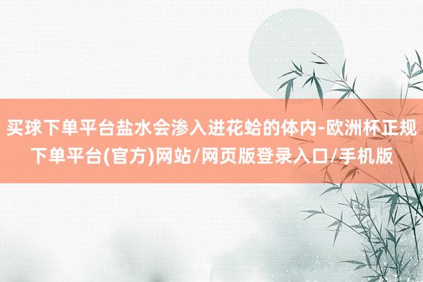 买球下单平台盐水会渗入进花蛤的体内-欧洲杯正规下单平台(官方)网站/网页版登录入口/手机版