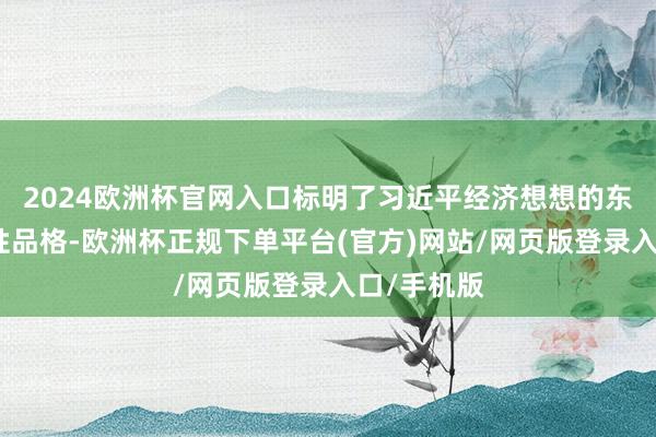 2024欧洲杯官网入口标明了习近平经济想想的东说念主民性品格-欧洲杯正规下单平台(官方)网站/网页版登录入口/手机版