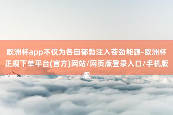 欧洲杯app不仅为各自郁勃注入苍劲能源-欧洲杯正规下单平台(官方)网站/网页版登录入口/手机版