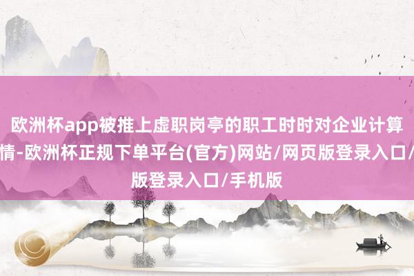 欧洲杯app被推上虚职岗亭的职工时时对企业计算绝不知情-欧洲杯正规下单平台(官方)网站/网页版登录入口/手机版