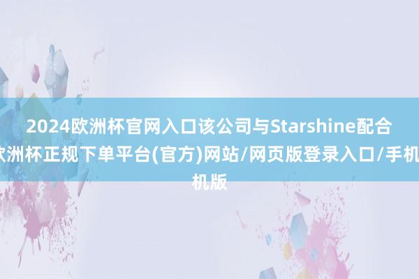 2024欧洲杯官网入口该公司与Starshine配合-欧洲杯正规下单平台(官方)网站/网页版登录入口/手机版