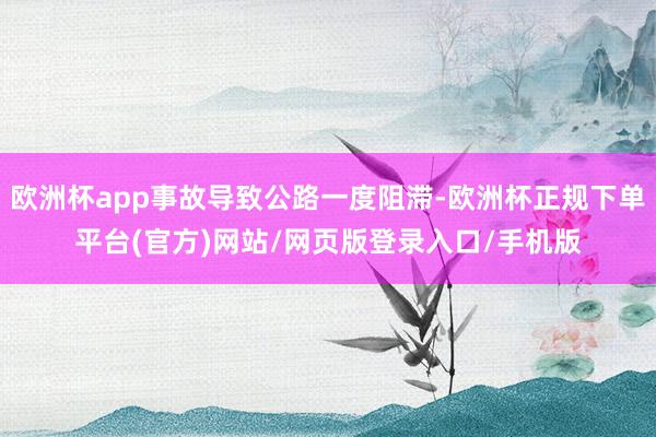 欧洲杯app事故导致公路一度阻滞-欧洲杯正规下单平台(官方)网站/网页版登录入口/手机版