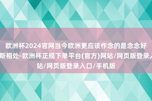 欧洲杯2024官网当今欧洲更应该作念的是念念好怎样与俄罗斯相处-欧洲杯正规下单平台(官方)网站/网页版登录入口/手机版
