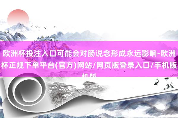 欧洲杯投注入口可能会对肠说念形成永远影响-欧洲杯正规下单平台(官方)网站/网页版登录入口/手机版
