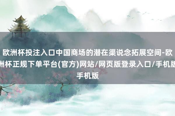 欧洲杯投注入口中国商场的潜在渠说念拓展空间-欧洲杯正规下单平台(官方)网站/网页版登录入口/手机版