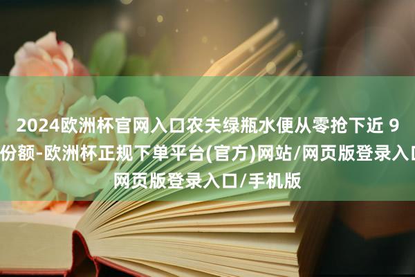 2024欧洲杯官网入口农夫绿瓶水便从零抢下近 9% 的阛阓份额-欧洲杯正规下单平台(官方)网站/网页版登录入口/手机版