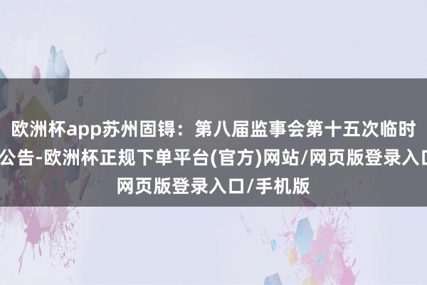欧洲杯app苏州固锝：第八届监事会第十五次临时会议决策公告-欧洲杯正规下单平台(官方)网站/网页版登录入口/手机版