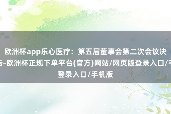 欧洲杯app乐心医疗：第五届董事会第二次会议决策公告-欧洲杯正规下单平台(官方)网站/网页版登录入口/手机版