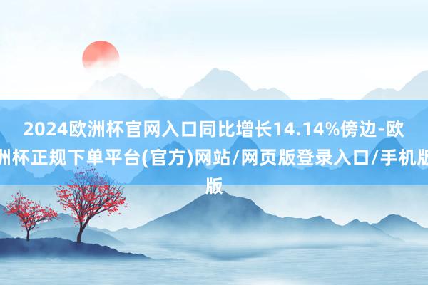 2024欧洲杯官网入口同比增长14.14%傍边-欧洲杯正规下单平台(官方)网站/网页版登录入口/手机版