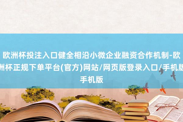 欧洲杯投注入口健全相沿小微企业融资合作机制-欧洲杯正规下单平台(官方)网站/网页版登录入口/手机版