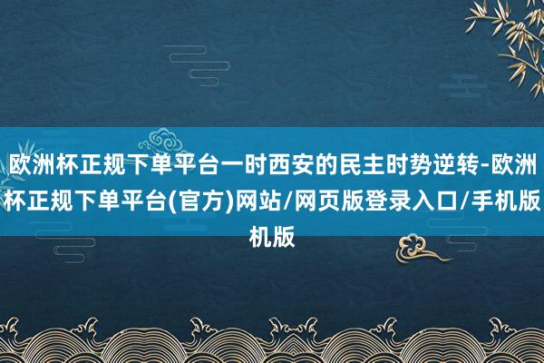 欧洲杯正规下单平台一时西安的民主时势逆转-欧洲杯正规下单平台(官方)网站/网页版登录入口/手机版