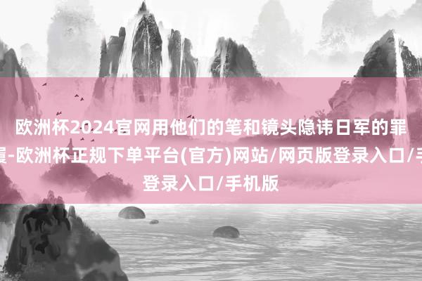 欧洲杯2024官网用他们的笔和镜头隐讳日军的罪行步履-欧洲杯正规下单平台(官方)网站/网页版登录入口/手机版