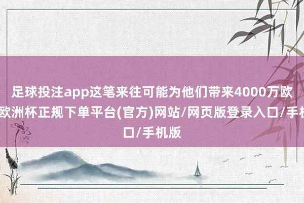 足球投注app这笔来往可能为他们带来4000万欧元-欧洲杯正规下单平台(官方)网站/网页版登录入口/手机版