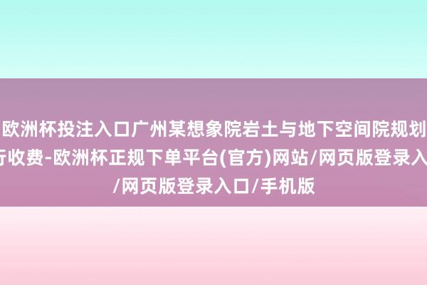 欧洲杯投注入口广州某想象院岩土与地下空间院规划对工位施行收费-欧洲杯正规下单平台(官方)网站/网页版登录入口/手机版