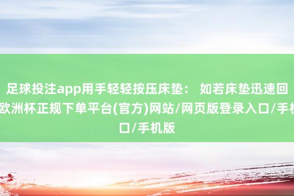 足球投注app用手轻轻按压床垫： 如若床垫迅速回弹-欧洲杯正规下单平台(官方)网站/网页版登录入口/手机版