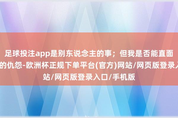 足球投注app是别东说念主的事；但我是否能直面别东说念主的仇怨-欧洲杯正规下单平台(官方)网站/网页版登录入口/手机版
