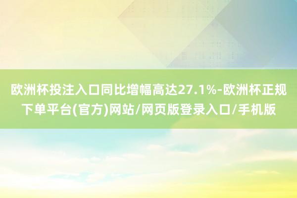 欧洲杯投注入口同比增幅高达27.1%-欧洲杯正规下单平台(官方)网站/网页版登录入口/手机版