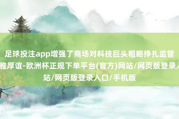 足球投注app增强了商场对科技巨头粗略挣扎监管胁迫的乐不雅厚谊-欧洲杯正规下单平台(官方)网站/网页版登录入口/手机版