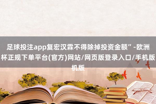 足球投注app复宏汉霖不得除掉投资金额”-欧洲杯正规下单平台(官方)网站/网页版登录入口/手机版