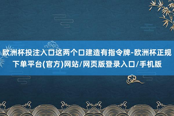 欧洲杯投注入口这两个口建造有指令牌-欧洲杯正规下单平台(官方)网站/网页版登录入口/手机版