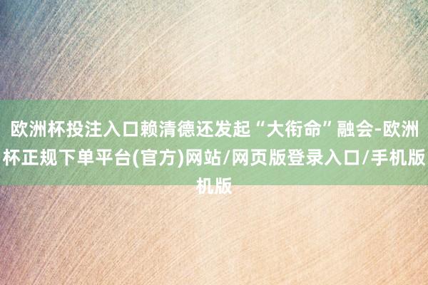 欧洲杯投注入口赖清德还发起“大衔命”融会-欧洲杯正规下单平台(官方)网站/网页版登录入口/手机版