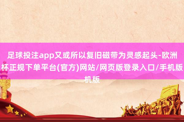 足球投注app又或所以复旧磁带为灵感起头-欧洲杯正规下单平台(官方)网站/网页版登录入口/手机版