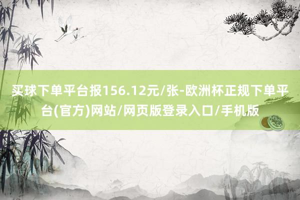 买球下单平台报156.12元/张-欧洲杯正规下单平台(官方)网站/网页版登录入口/手机版