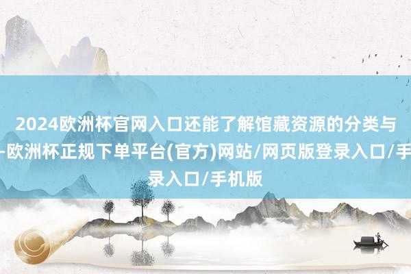 2024欧洲杯官网入口还能了解馆藏资源的分类与布局-欧洲杯正规下单平台(官方)网站/网页版登录入口/手机版