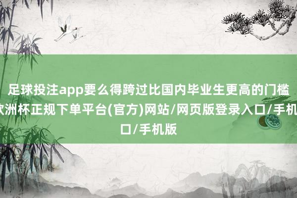 足球投注app要么得跨过比国内毕业生更高的门槛-欧洲杯正规下单平台(官方)网站/网页版登录入口/手机版