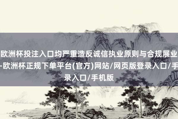 欧洲杯投注入口均严重造反诚信执业原则与合规展业底线-欧洲杯正规下单平台(官方)网站/网页版登录入口/手机版