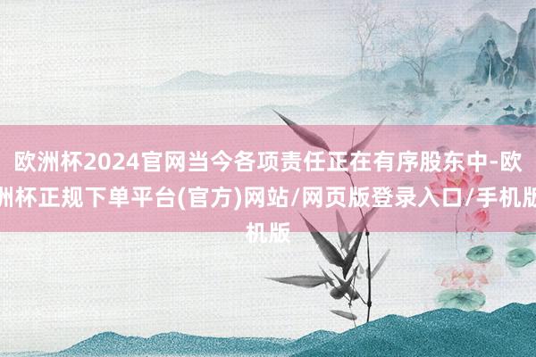 欧洲杯2024官网当今各项责任正在有序股东中-欧洲杯正规下单平台(官方)网站/网页版登录入口/手机版