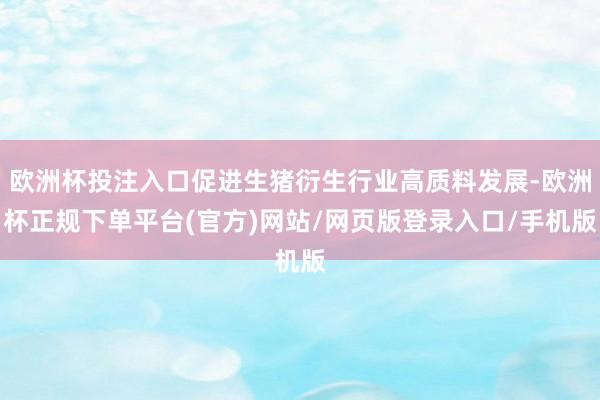 欧洲杯投注入口促进生猪衍生行业高质料发展-欧洲杯正规下单平台(官方)网站/网页版登录入口/手机版