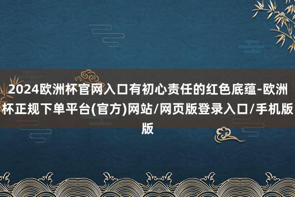 2024欧洲杯官网入口有初心责任的红色底蕴-欧洲杯正规下单平台(官方)网站/网页版登录入口/手机版