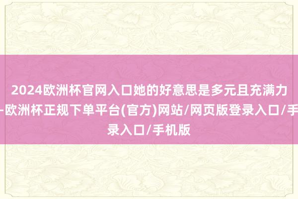2024欧洲杯官网入口她的好意思是多元且充满力量的-欧洲杯正规下单平台(官方)网站/网页版登录入口/手机版