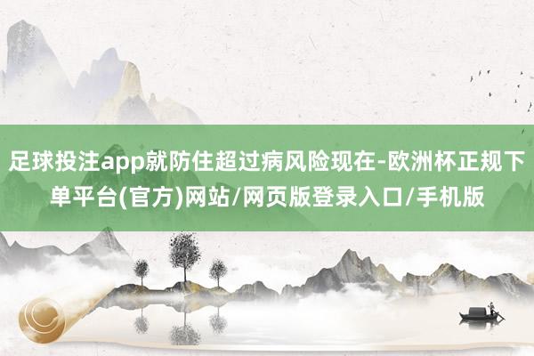 足球投注app就防住超过病风险现在-欧洲杯正规下单平台(官方)网站/网页版登录入口/手机版