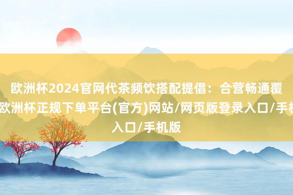 欧洲杯2024官网代茶频饮搭配提倡：合营畅通覆按-欧洲杯正规下单平台(官方)网站/网页版登录入口/手机版
