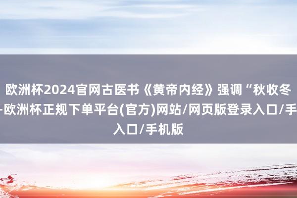 欧洲杯2024官网古医书《黄帝内经》强调“秋收冬藏”-欧洲杯正规下单平台(官方)网站/网页版登录入口/手机版