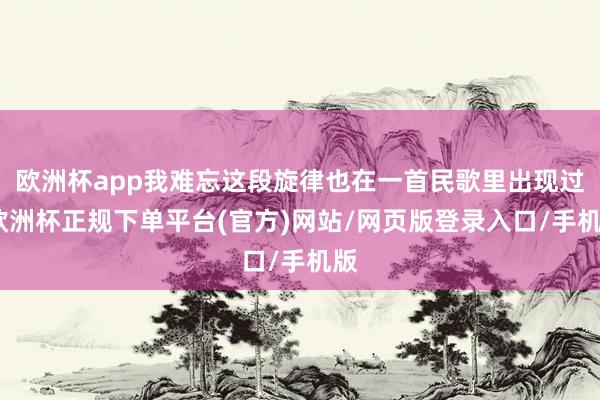 欧洲杯app我难忘这段旋律也在一首民歌里出现过-欧洲杯正规下单平台(官方)网站/网页版登录入口/手机版