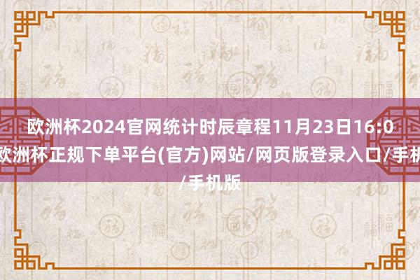 欧洲杯2024官网统计时辰章程11月23日16:00-欧洲杯正规下单平台(官方)网站/网页版登录入口/手机版