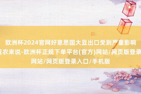 欧洲杯2024官网好意思国大豆出口受到严重影响对好意思国豆农来说-欧洲杯正规下单平台(官方)网站/网页版登录入口/手机版