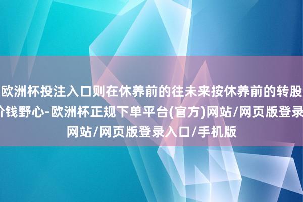 欧洲杯投注入口则在休养前的往未来按休养前的转股价钱和收盘价钱野心-欧洲杯正规下单平台(官方)网站/网页版登录入口/手机版
